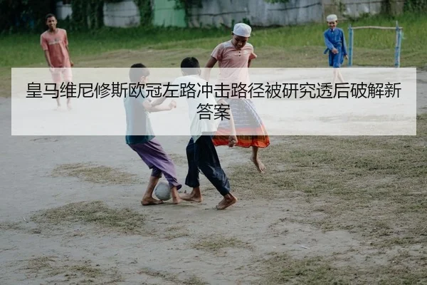 皇马维尼修斯欧冠左路冲击路径被研究透后破解新答案