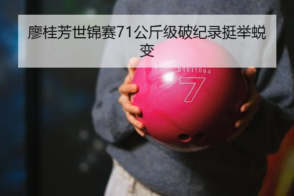 廖桂芳世锦赛71公斤级破纪录挺举蜕变