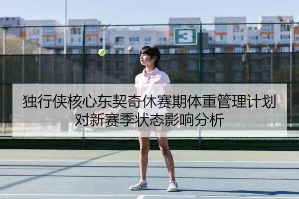 独行侠核心东契奇休赛期体重管理计划对新赛季状态影响分析